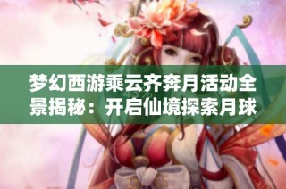 梦幻西游乘云齐奔月活动全景揭秘：开启仙境探索月球奇游之旅