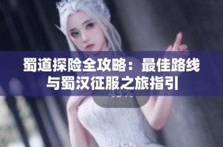 蜀道探险全攻略：最佳路线与蜀汉征服之旅指引