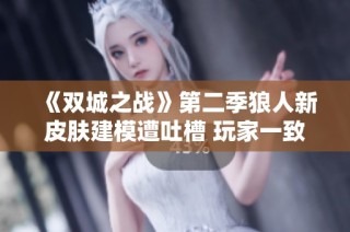 《双城之战》第二季狼人新皮肤建模遭吐槽 玩家一致认为外观太丑