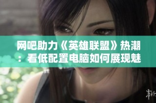 网吧助力《英雄联盟》热潮：看低配置电脑如何展现魅力