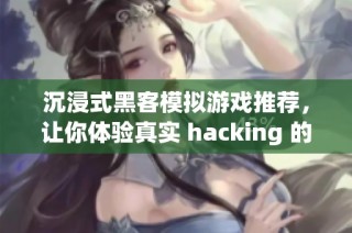 沉浸式黑客模拟游戏推荐，让你体验真实 hacking 的乐趣与挑战