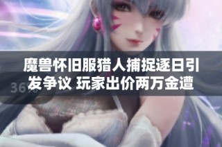 魔兽怀旧服猎人捕捉逐日引发争议 玩家出价两万金遭拒后直接攻击报复