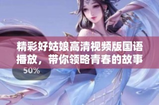 精彩好姑娘高清视频版国语播放，带你领略青春的故事与情感