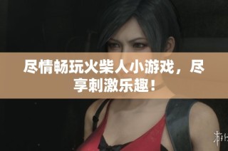 尽情畅玩火柴人小游戏，尽享刺激乐趣！