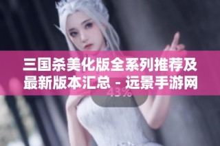 三国杀美化版全系列推荐及最新版本汇总 - 远景手游网