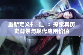 重新定义扌喿辶畐：探索其历史背景与现代应用价值