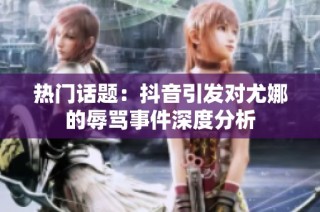 热门话题：抖音引发对尤娜的辱骂事件深度分析