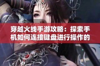 穿越火线手游攻略：探索手机如何连接键盘进行操作的可行性与技巧分享