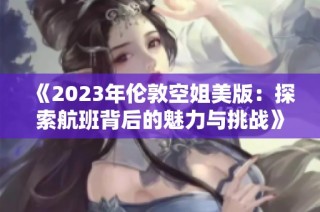 《2023年伦敦空姐美版：探索航班背后的魅力与挑战》