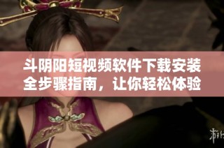 斗阴阳短视频软件下载安装全步骤指南，让你轻松体验短视频乐趣