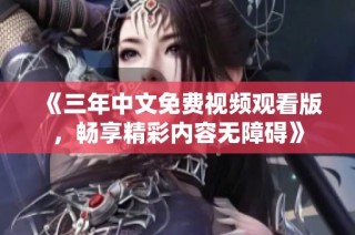 《三年中文免费视频观看版，畅享精彩内容无障碍》