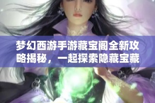梦幻西游手游藏宝阁全新攻略揭秘，一起探索隐藏宝藏的乐趣