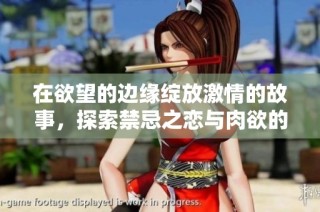 在欲望的边缘绽放激情的故事，探索禁忌之恋与肉欲的火热交融