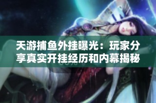 天游捕鱼外挂曝光：玩家分享真实开挂经历和内幕揭秘