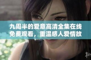 九周半的爱意高清全集在线免费观看，重温感人爱情故事