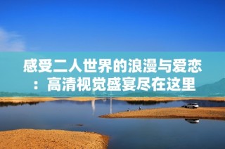 感受二人世界的浪漫与爱恋：高清视觉盛宴尽在这里