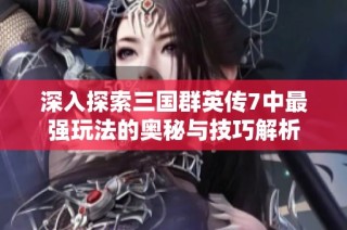 深入探索三国群英传7中最强玩法的奥秘与技巧解析
