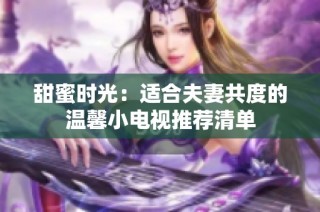 甜蜜时光：适合夫妻共度的温馨小电视推荐清单