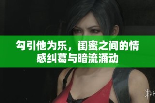 勾引他为乐，闺蜜之间的情感纠葛与暗流涌动