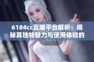 6184cc直播平台解析：揭秘其独特魅力与使用体验的全面指南