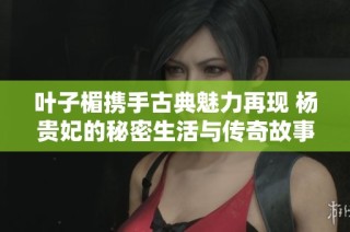 叶子楣携手古典魅力再现 杨贵妃的秘密生活与传奇故事