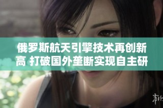 俄罗斯航天引擎技术再创新高 打破国外垄断实现自主研发