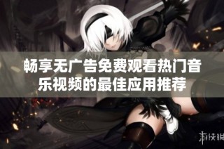 畅享无广告免费观看热门音乐视频的最佳应用推荐