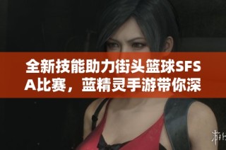 全新技能助力街头篮球SFSA比赛，蓝精灵手游带你深入挑战体验