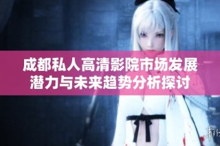 成都私人高清影院市场发展潜力与未来趋势分析探讨