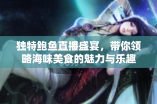 独特鲍鱼直播盛宴，带你领略海味美食的魅力与乐趣