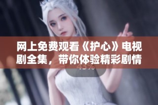网上免费观看《护心》电视剧全集，带你体验精彩剧情与动人情感