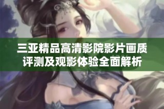 三亚精品高清影院影片画质评测及观影体验全面解析