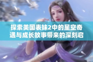 探索美国表妹2中的星空奇遇与成长故事带来的深刻启示