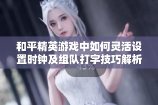 和平精英游戏中如何灵活设置时钟及组队打字技巧解析
