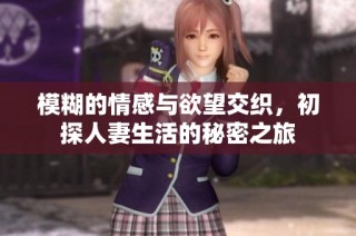 模糊的情感与欲望交织，初探人妻生活的秘密之旅