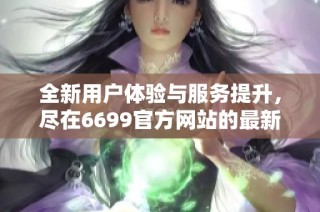 全新用户体验与服务提升，尽在6699官方网站的最新动态与资讯分享