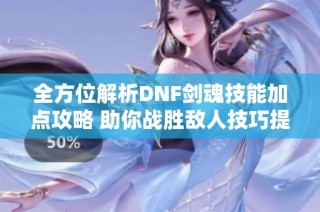 全方位解析DNF剑魂技能加点攻略 助你战胜敌人技巧提升