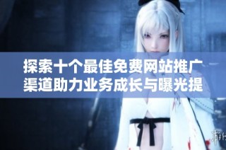 探索十个最佳免费网站推广渠道助力业务成长与曝光提升