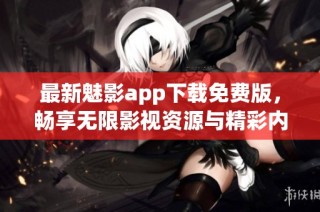 最新魅影app下载免费版，畅享无限影视资源与精彩内容