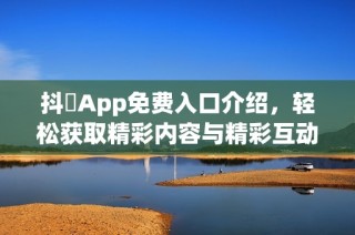 抖抈App免费入口介绍，轻松获取精彩内容与精彩互动体验