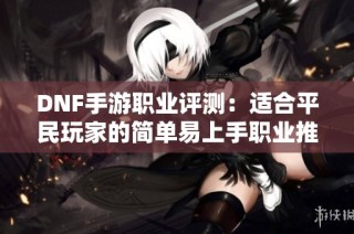 DNF手游职业评测：适合平民玩家的简单易上手职业推荐与选择解析