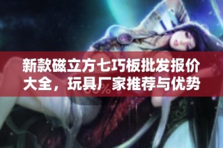 新款磁立方七巧板批发报价大全，玩具厂家推荐与优势分析
