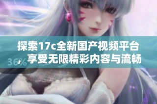 探索17c全新国产视频平台，享受无限精彩内容与流畅观看体验