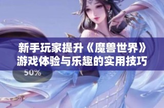新手玩家提升《魔兽世界》游戏体验与乐趣的实用技巧与建议