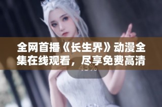 全网首播《长生界》动漫全集在线观看，尽享免费高清视听体验