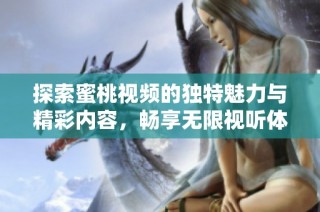 探索蜜桃视频的独特魅力与精彩内容，畅享无限视听体验