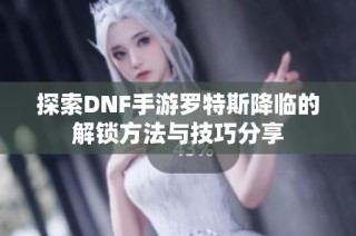 探索DNF手游罗特斯降临的解锁方法与技巧分享