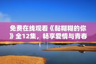 免费在线观看《黏糊糊的你》全12集，畅享爱情与青春的精彩故事！
