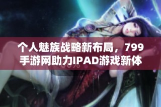 个人魅族战略新布局，799手游网助力IPAD游戏新体验