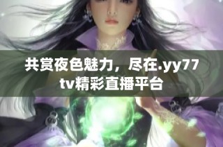 共赏夜色魅力，尽在.yy77tv精彩直播平台